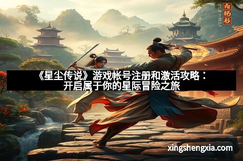 《星尘传说》游戏帐号注册和激活攻略：开启属于你的星际冒险之旅